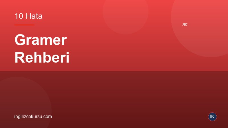 İngilizce Gramer Rehberi: En Çok Yapılan 10 Hata ve Düzeltmeleri